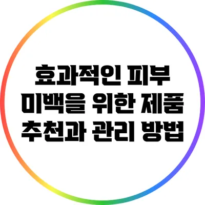효과적인 피부 미백을 위한 제품 추천과 관리 방법