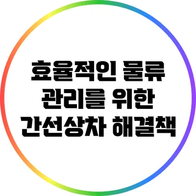 효율적인 물류 관리를 위한 간선상차 해결책