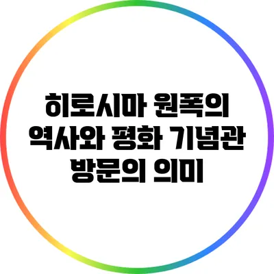 히로시마 원폭의 역사와 평화 기념관 방문의 의미