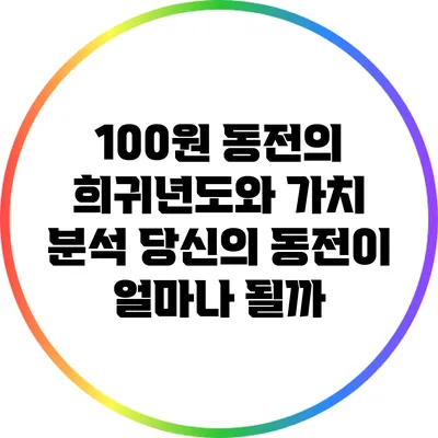 100원 동전의 희귀년도와 가치 분석: 당신의 동전이 얼마나 될까?