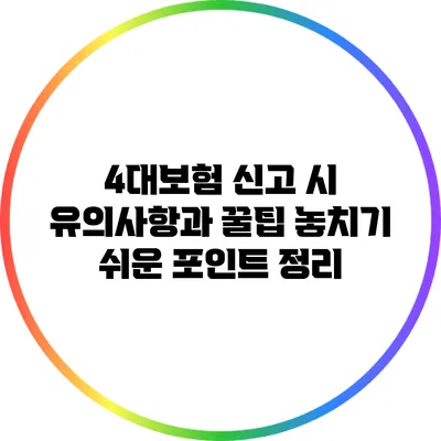 4대보험 신고 시 유의사항과 꿀팁: 놓치기 쉬운 포인트 정리