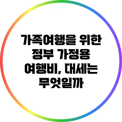 가족여행을 위한 정부 가정용 여행비, 대세는 무엇일까?
