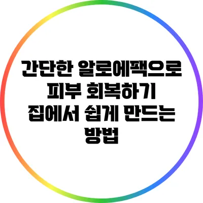 간단한 알로에팩으로 피부 회복하기: 집에서 쉽게 만드는 방법