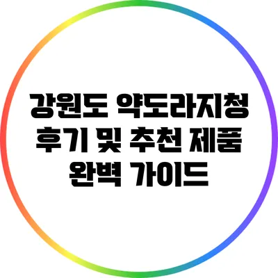 강원도 약도라지청 후기 및 추천 제품 완벽 가이드