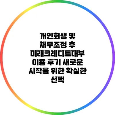 개인회생 및 채무조정 후 미래크레디트대부 이용 후기: 새로운 시작을 위한 확실한 선택