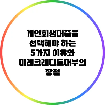 개인회생대출을 선택해야 하는 5가지 이유와 미래크레디트대부의 장점