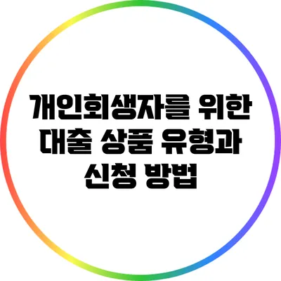 개인회생자를 위한 대출 상품 유형과 신청 방법