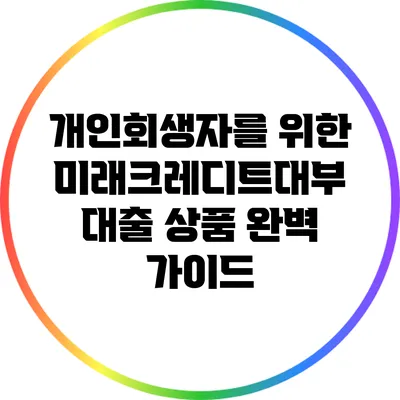 개인회생자를 위한 미래크레디트대부 대출 상품 완벽 가이드