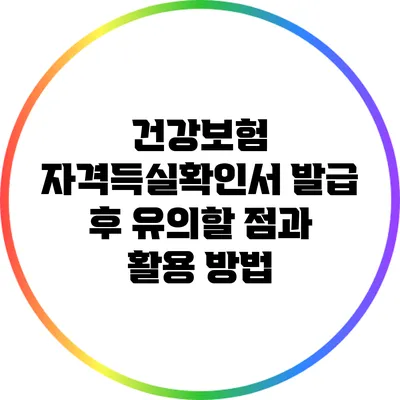 건강보험 자격득실확인서 발급 후 유의할 점과 활용 방법