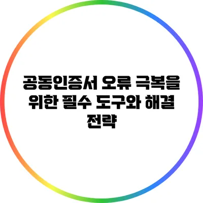 공동인증서 오류 극복을 위한 필수 도구와 해결 전략