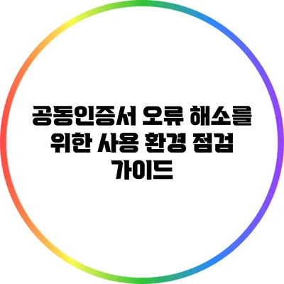 공동인증서 오류 해소를 위한 사용 환경 점검 가이드