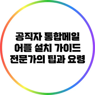 공직자 통합메일 어플 설치 가이드: 전문가의 팁과 요령