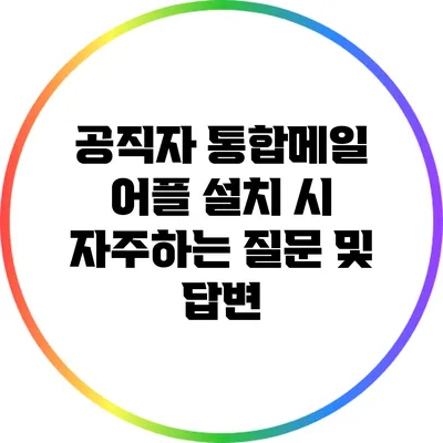 공직자 통합메일 어플 설치 시 자주하는 질문 및 답변