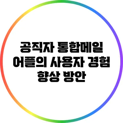 공직자 통합메일 어플의 사용자 경험 향상 방안