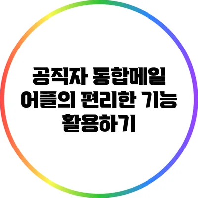 공직자 통합메일 어플의 편리한 기능 활용하기