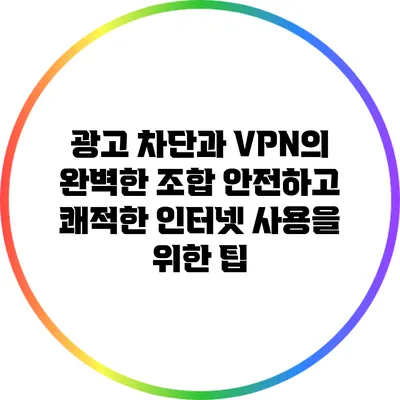 광고 차단과 VPN의 완벽한 조합: 안전하고 쾌적한 인터넷 사용을 위한 팁
