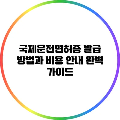 국제운전면허증 발급 방법과 비용 안내 완벽 가이드