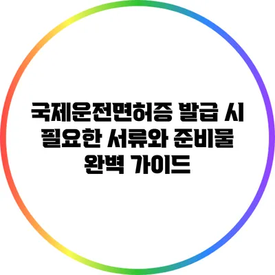 국제운전면허증 발급 시 필요한 서류와 준비물 완벽 가이드