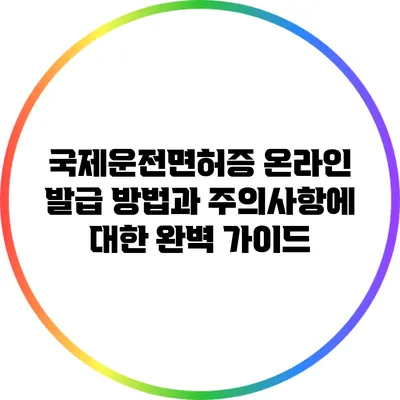 국제운전면허증 온라인 발급 방법과 주의사항에 대한 완벽 가이드