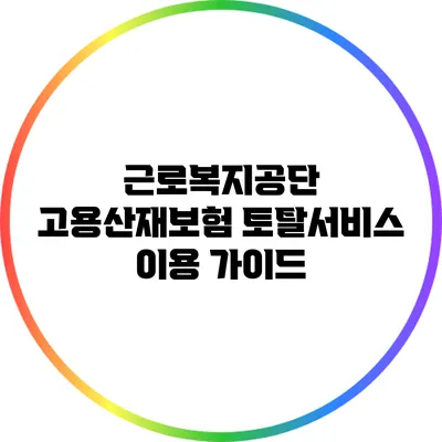 근로복지공단 고용산재보험 토탈서비스 이용 가이드