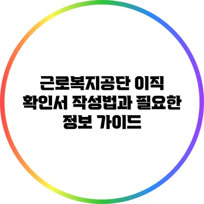근로복지공단 이직 확인서 작성법과 필요한 정보 가이드