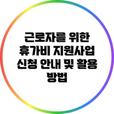 근로자를 위한 휴가비 지원사업 신청 안내 및 활용 방법