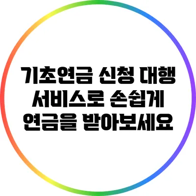 기초연금 신청 대행 서비스로 손쉽게 연금을 받아보세요