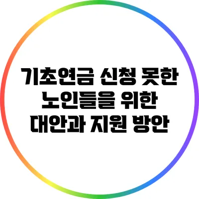 기초연금 신청 못한 노인들을 위한 대안과 지원 방안
