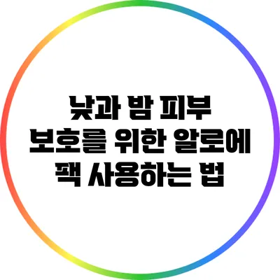 낮과 밤 피부 보호를 위한 알로에 팩 사용하는 법