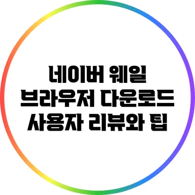 네이버 웨일 브라우저 다운로드: 사용자 리뷰와 팁