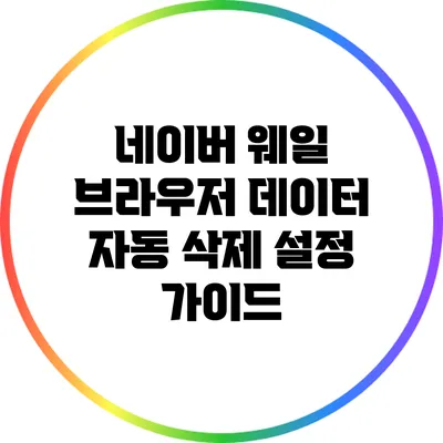 네이버 웨일 브라우저 데이터 자동 삭제 설정 가이드