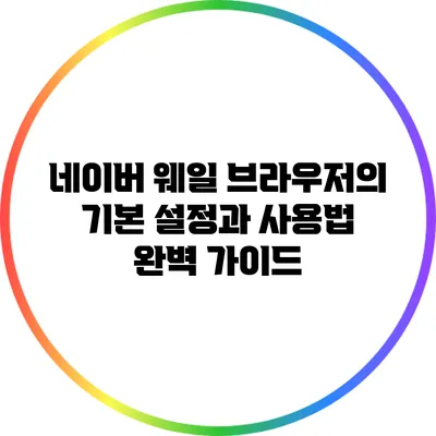 네이버 웨일 브라우저의 기본 설정과 사용법 완벽 가이드