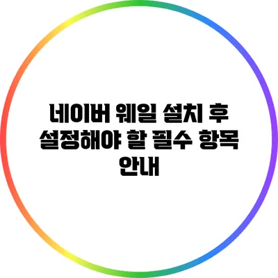네이버 웨일 설치 후 설정해야 할 필수 항목 안내
