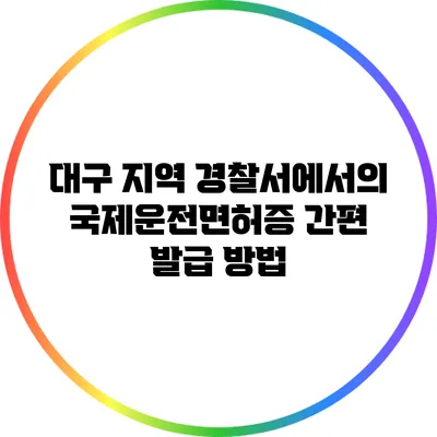 대구 지역 경찰서에서의 국제운전면허증 간편 발급 방법