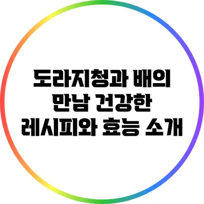 도라지청과 배의 만남: 건강한 레시피와 효능 소개