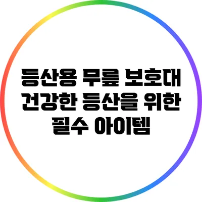 등산용 무릎 보호대: 건강한 등산을 위한 필수 아이템