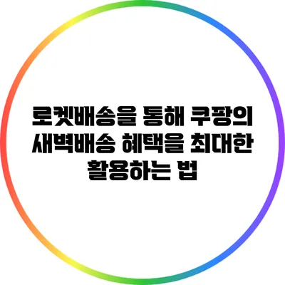로켓배송을 통해 쿠팡의 새벽배송 혜택을 최대한 활용하는 법