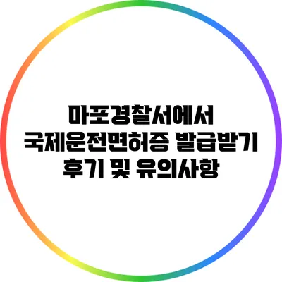 마포경찰서에서 국제운전면허증 발급받기: 후기 및 유의사항