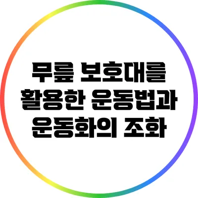 무릎 보호대를 활용한 운동법과 운동화의 조화