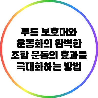무릎 보호대와 운동화의 완벽한 조합: 운동의 효과를 극대화하는 방법
