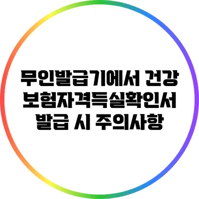 무인발급기에서 건강보험자격득실확인서 발급 시 주의사항