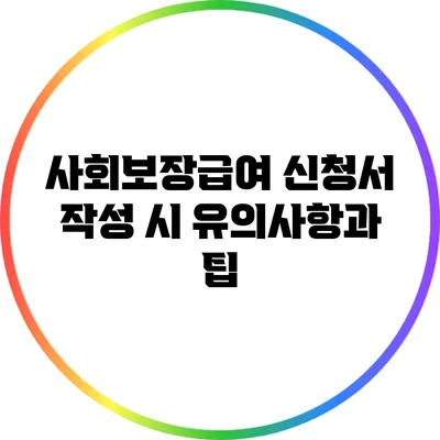 사회보장급여 신청서 작성 시 유의사항과 팁
