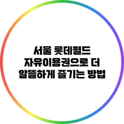 서울 롯데월드 자유이용권으로 더 알뜰하게 즐기는 방법