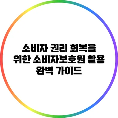 소비자 권리 회복을 위한 소비자보호원 활용 완벽 가이드