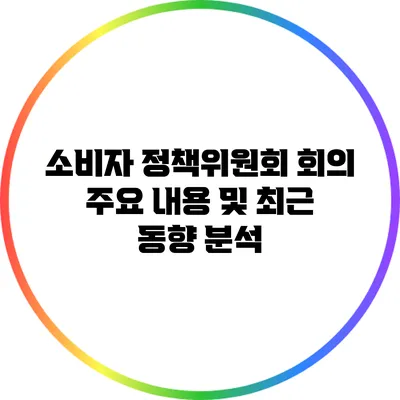 소비자 정책위원회 회의 주요 내용 및 최근 동향 분석