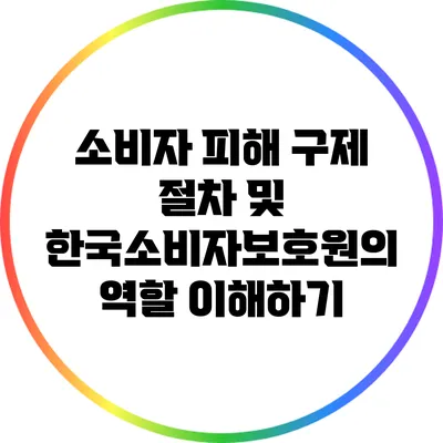 소비자 피해 구제 절차 및 한국소비자보호원의 역할 이해하기