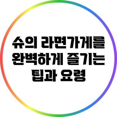 슈의 라면가게를 완벽하게 즐기는 팁과 요령