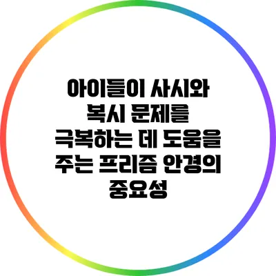 아이들이 사시와 복시 문제를 극복하는 데 도움을 주는 프리즘 안경의 중요성