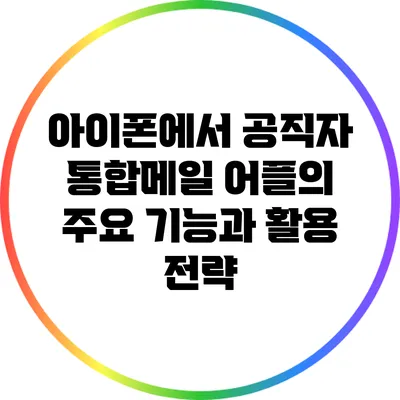 아이폰에서 공직자 통합메일 어플의 주요 기능과 활용 전략