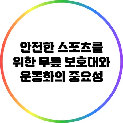 안전한 스포츠를 위한 무릎 보호대와 운동화의 중요성